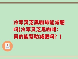 冷萃灵芝黑咖啡能减肥吗(冷萃灵芝黑咖啡：真的能帮助减肥吗？)