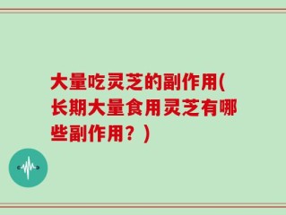 大量吃灵芝的副作用(长期大量食用灵芝有哪些副作用？)