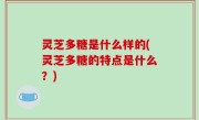 灵芝多糖是什么样的(灵芝多糖的特点是什么？)