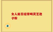 女人能否经常喝灵芝孢子粉