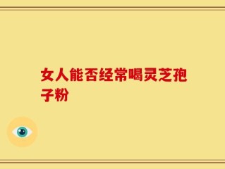 女人能否经常喝灵芝孢子粉