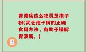 胃溃疡这么吃灵芝孢子粉(灵芝孢子粉的正确食用方法，有助于缓解胃溃疡。)