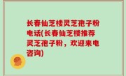 长春仙芝楼灵芝孢子粉电话(长春仙芝楼推荐灵芝孢子粉，欢迎来电咨询)