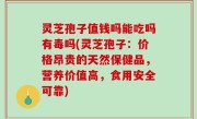 灵芝孢子值钱吗能吃吗有毒吗(灵芝孢子：价格昂贵的天然保健品，营养价值高，食用安全可靠)