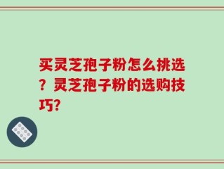 买灵芝孢子粉怎么挑选？灵芝孢子粉的选购技巧？