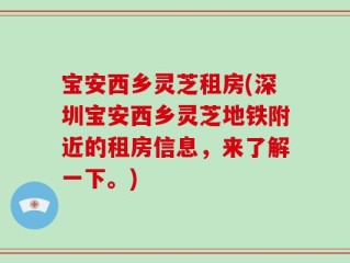 宝安西乡灵芝租房(深圳宝安西乡灵芝地铁附近的租房信息，来了解一下。)