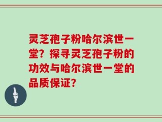 灵芝孢子粉哈尔滨世一堂？探寻灵芝孢子粉的功效与哈尔滨世一堂的品质保证？