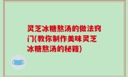 灵芝冰糖熬汤的做法窍门(教你制作美味灵芝冰糖熬汤的秘籍)
