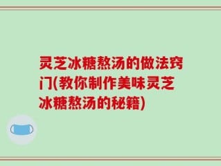 灵芝冰糖熬汤的做法窍门(教你制作美味灵芝冰糖熬汤的秘籍)