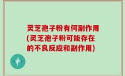 灵芝孢子粉有何副作用(灵芝孢子粉可能存在的不良反应和副作用)