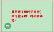 灵芝孢子粉种花可行(灵芝孢子粉：种花新姿势)