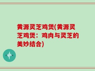 黄源灵芝鸡煲(黄源灵芝鸡煲：鸡肉与灵芝的美妙结合)