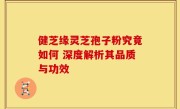 健芝缘灵芝孢子粉究竟如何 深度解析其品质与功效