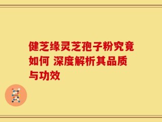 健芝缘灵芝孢子粉究竟如何 深度解析其品质与功效