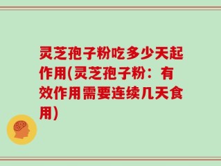 灵芝孢子粉吃多少天起作用(灵芝孢子粉：有效作用需要连续几天食用)