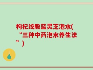 枸杞绞股蓝灵芝泡水(“三种中药泡水养生法”)