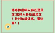 体寒体虚喝人参还是灵芝(选择人参还是灵芝？针对体虚体寒，看这里！)