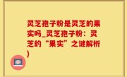 灵芝孢子粉是灵芝的果实吗_灵芝孢子粉：灵芝的“果实”之谜解析)