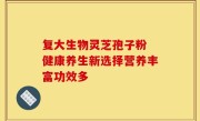 复大生物灵芝孢子粉 健康养生新选择营养丰富功效多