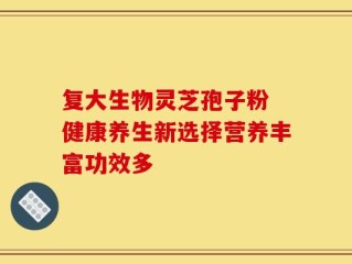 复大生物灵芝孢子粉 健康养生新选择营养丰富功效多