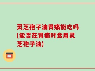 灵芝孢子油胃痛能吃吗(能否在胃痛时食用灵芝孢子油)