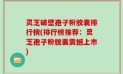 灵芝破壁孢子粉胶囊排行榜(排行榜推荐：灵芝孢子粉胶囊震撼上市)