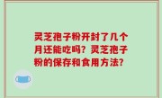 灵芝孢子粉开封了几个月还能吃吗？灵芝孢子粉的保存和食用方法？