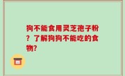 狗不能食用灵芝孢子粉？了解狗狗不能吃的食物？