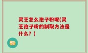 灵芝怎么孢子粉呢(灵芝孢子粉的制取方法是什么？)