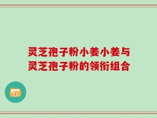 灵芝孢子粉小姜小姜与灵芝孢子粉的领衔组合