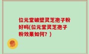 位元堂破壁灵芝孢子粉好吗(位元堂灵芝孢子粉效果如何？)