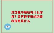 灵芝孢子颗粒有什么作用？灵芝孢子粉的功效和作用是什么