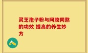 灵芝孢子粉与阿胶同熬的功效 提高的养生妙方