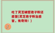 吃了灵芝破壁孢子粉还感冒(灵芝孢子粉治感冒，有奇效！)