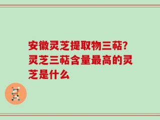 安徽灵芝提取物三萜？灵芝三萜含量最高的灵芝是什么