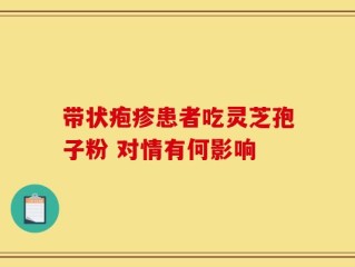 带状疱疹患者吃灵芝孢子粉 对情有何影响