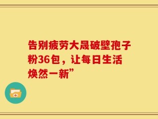 告别疲劳大晟破壁孢子粉36包，让每日生活焕然一新”