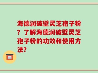 海德润破壁灵芝孢子粉？了解海德润破壁灵芝孢子粉的功效和使用方法？