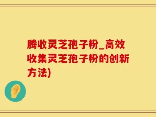 腾收灵芝孢子粉_高效收集灵芝孢子粉的创新方法)