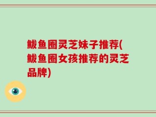鲅鱼圈灵芝妹子推荐(鲅鱼圈女孩推荐的灵芝品牌)