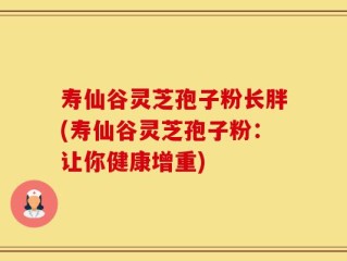 寿仙谷灵芝孢子粉长胖(寿仙谷灵芝孢子粉：让你健康增重)