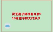灵芝孢子规格有几种？10克孢子粉大约多少