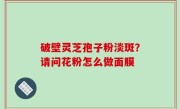破壁灵芝孢子粉淡斑？请问花粉怎么做面膜