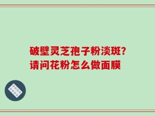 破壁灵芝孢子粉淡斑？请问花粉怎么做面膜