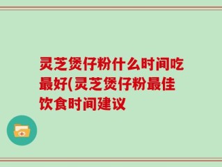 灵芝煲仔粉什么时间吃最好(灵芝煲仔粉最佳饮食时间建议