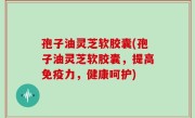 孢子油灵芝软胶囊(孢子油灵芝软胶囊，提高免疫力，健康呵护)