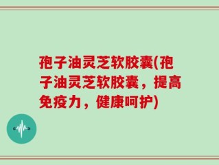 孢子油灵芝软胶囊(孢子油灵芝软胶囊，提高免疫力，健康呵护)