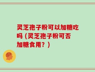 灵芝孢子粉可以加糖吃吗 (灵芝孢子粉可否加糖食用？)