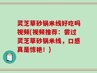 灵芝草砂锅米线好吃吗视频(视频推荐：尝过灵芝草砂锅米线，口感真是惊艳！)