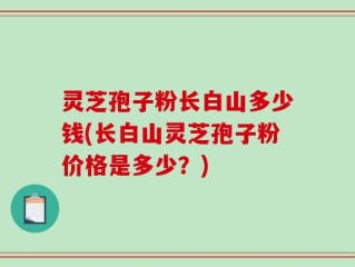 灵芝孢子粉长白山多少钱(长白山灵芝孢子粉价格是多少？)